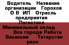 Водитель › Название организации ­ Горохов О.В, ИП › Отрасль предприятия ­ Логистика › Минимальный оклад ­ 27 500 - Все города Работа » Вакансии   . Татарстан респ.